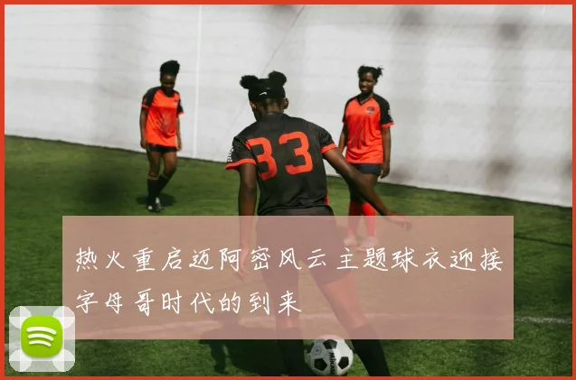 热火重启迈阿密风云主题球衣迎接字母哥时代的到来
