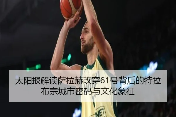 太阳报解读萨拉赫改穿61号背后的特拉布宗城市密码与文化象征