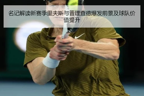 名记解读新赛季里夫斯与普理查德爆发前景及球队价值提升