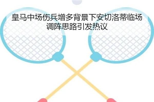 皇马中场伤兵增多背景下安切洛蒂临场调阵思路引发热议