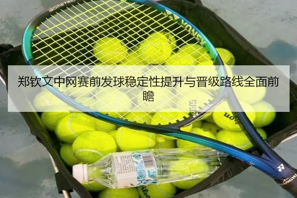 郑钦文中网赛前发球稳定性提升与晋级路线全面前瞻